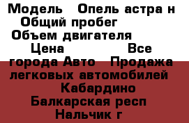  › Модель ­ Опель астра н › Общий пробег ­ 49 000 › Объем двигателя ­ 115 › Цена ­ 410 000 - Все города Авто » Продажа легковых автомобилей   . Кабардино-Балкарская респ.,Нальчик г.